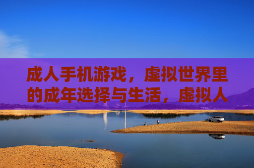 成人手机游戏,虚拟世界里的成年选择与生活,虚拟人生,成人手机游戏里的成年选择与生活 成人手机游戏,虚拟世界里的成年选择与生活,虚拟人生,成人手机游戏里的成年选择与生活