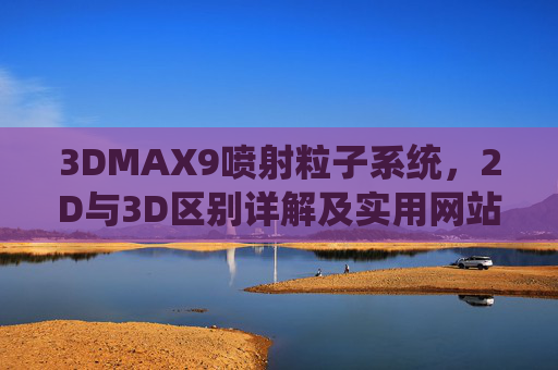 3DMAX9喷射粒子系统,2D与3D区别详解及实用网站资源,3DMAX9喷射粒子系统,2D与3D区别详解及实用网站资源 3DMAX9喷射粒子系统,2D与3D区别详解及实用网站资源,3DMAX9喷射粒子系统,2D与3D区别详解及实用网站资源