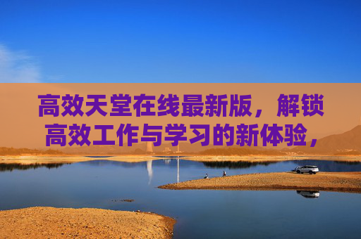 高效天堂在线最新版,解锁高效工作与学习的新体验,高效天堂在线最新版,解锁高效工作与学习新体验 高效天堂在线最新版,解锁高效工作与学习的新体验,高效天堂在线最新版,解锁高效工作与学习新体验