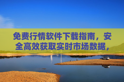 免费行情软件下载指南,安全高效获取实时市场数据,免费行情软件下载指南,安全高效获取实时市场数据 免费行情软件下载指南,安全高效获取实时市场数据,免费行情软件下载指南,安全高效获取实时市场数据
