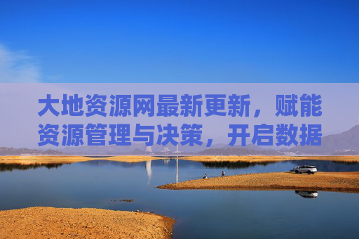 大地资源网最新更新，赋能资源管理与决策，开启数据服务新篇章，大地资源网最新更新，赋能资源管理与决策，开启数据服务新篇章