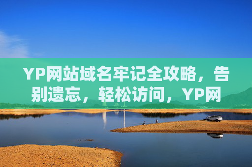 YP网站域名牢记全攻略,告别遗忘,轻松访问,YP网站域名牢记全攻略,告别遗忘,轻松访问 YP网站域名牢记全攻略,告别遗忘,轻松访问,YP网站域名牢记全攻略,告别遗忘,轻松访问