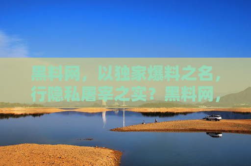 黑料网,以独家爆料之名,行隐私屠宰之实?黑料网,以独家爆料之名,行隐私屠宰之实? 黑料网,以独家爆料之名,行隐私屠宰之实?黑料网,以独家爆料之名,行隐私屠宰之实?