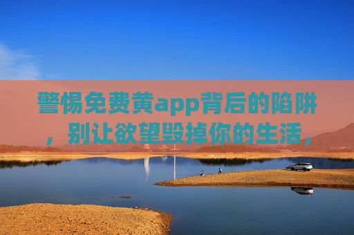 警惕免费黄app背后的陷阱，别让欲望毁掉你的生活，警惕免费黄app，莫让欲望毁人生