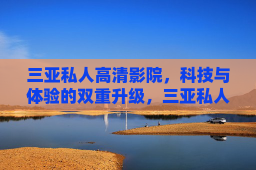 三亚私人高清影院,科技与体验的双重升级,三亚私人高清影院,科技与体验的双重升级 三亚私人高清影院,科技与体验的双重升级,三亚私人高清影院,科技与体验的双重升级