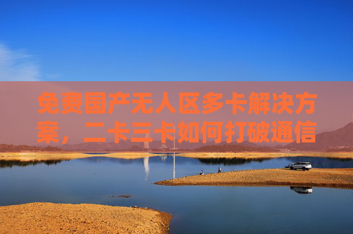 免费国产无人区多卡解决方案,二卡三卡如何打破通信盲区?免费国产无人区二卡三卡解决方案,打破通信盲区 免费国产无人区多卡解决方案,二卡三卡如何打破通信盲区?免费国产无人区二卡三卡解决方案,打破通信盲区