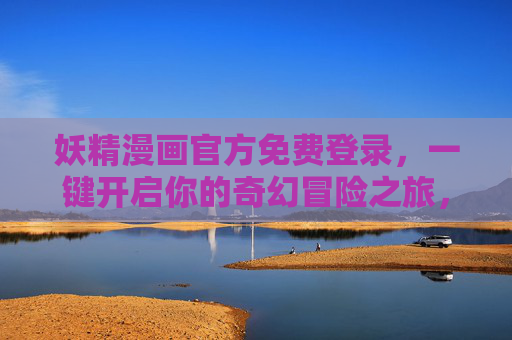 妖精漫画官方免费登录,一键开启你的奇幻冒险之旅,妖精漫画官方免费登录,一键开启奇幻冒险之旅 妖精漫画官方免费登录,一键开启你的奇幻冒险之旅,妖精漫画官方免费登录,一键开启奇幻冒险之旅