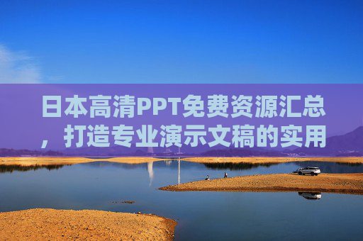 日本高清PPT免费资源汇总,打造专业演示文稿的实用指南,日本高清PPT免费资源汇总,打造专业演示文稿实用指南 日本高清PPT免费资源汇总,打造专业演示文稿的实用指南,日本高清PPT免费资源汇总,打造专业演示文稿实用指南