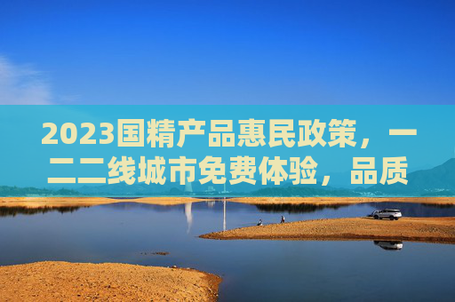 2023国精产品惠民政策,一二二线城市免费体验,品质生活触手可及,2023国精产品惠民政策,一二二线城市免费体验,品质生活触手可及 2023国精产品惠民政策,一二二线城市免费体验,品质生活触手可及,2023国精产品惠民政策,一二二线城市免费体验,品质生活触手可及