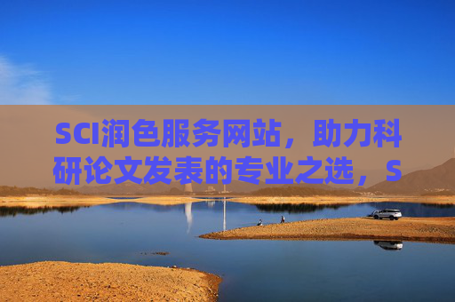 SCI润色服务网站,助力科研论文发表的专业之选,SCI润色,专业助力科研论文发表 SCI润色服务网站,助力科研论文发表的专业之选,SCI润色,专业助力科研论文发表