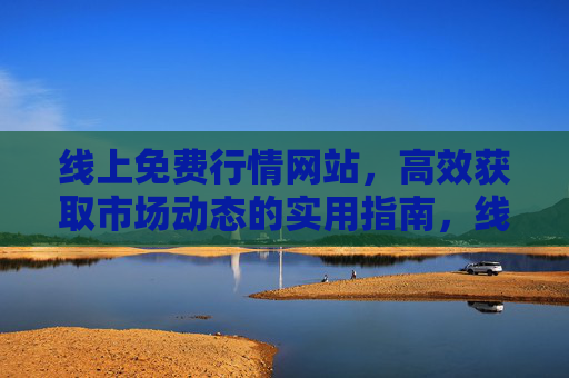 线上免费行情网站,高效获取市场动态的实用指南,线上免费行情网站,高效获取市场动态实用指南 线上免费行情网站,高效获取市场动态的实用指南,线上免费行情网站,高效获取市场动态实用指南