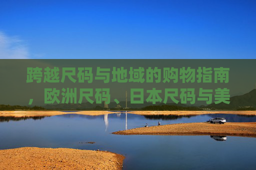 跨越尺码与地域的购物指南,欧洲尺码、日本尺码与美国专线的协同之道,跨尺码地域购物指南,欧洲、日本、美国尺码协同之道 跨越尺码与地域的购物指南,欧洲尺码、日本尺码与美国专线的协同之道,跨尺码地域购物指南,欧洲、日本、美国尺码协同之道