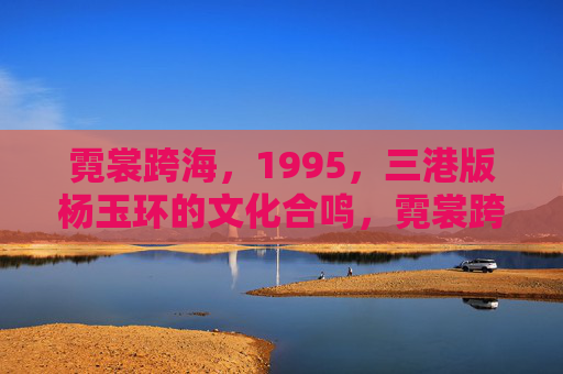 霓裳跨海,1995,三港版杨玉环的文化合鸣,霓裳跨海,三港版杨玉环的文化合鸣 霓裳跨海,1995,三港版杨玉环的文化合鸣,霓裳跨海,三港版杨玉环的文化合鸣