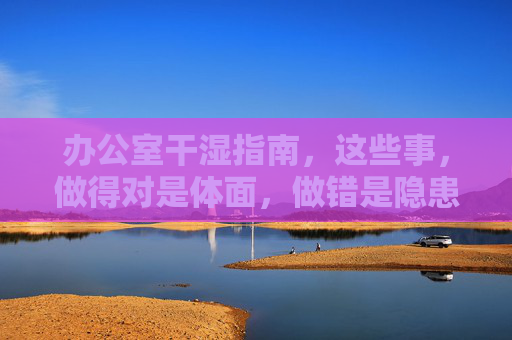 办公室干湿指南,这些事,做得对是体面,做错是隐患,办公室干湿,体面与隐患的一线之隔 办公室干湿指南,这些事,做得对是体面,做错是隐患,办公室干湿,体面与隐患的一线之隔