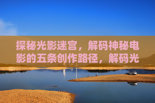 探秘光影迷宫,解码神秘电影的五条创作路径,解码光影迷宫,神秘电影的五条创作路径 探秘光影迷宫,解码神秘电影的五条创作路径,解码光影迷宫,神秘电影的五条创作路径