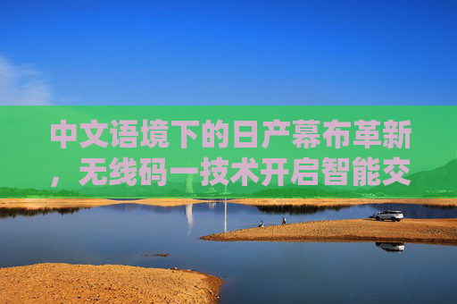 中文语境下的日产幕布革新,无线码一技术开启智能交互新体验,日产幕布革新,无线码一技术开启智能交互新体验 中文语境下的日产幕布革新,无线码一技术开启智能交互新体验,日产幕布革新,无线码一技术开启智能交互新体验