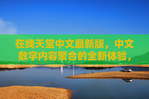 在线天堂中文最新版，中文数字内容聚合的全新体验，在线天堂中文最新版，中文数字内容聚合的全新体验