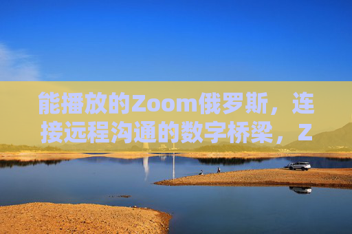 能播放的Zoom俄罗斯,连接远程沟通的数字桥梁,Zoom俄罗斯,连接远程沟通的数字桥梁 能播放的Zoom俄罗斯,连接远程沟通的数字桥梁,Zoom俄罗斯,连接远程沟通的数字桥梁