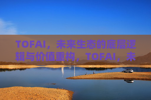 TOFAI,未来生态的底层逻辑与价值重构,TOFAI,未来生态底层逻辑与价值重构 TOFAI,未来生态的底层逻辑与价值重构,TOFAI,未来生态底层逻辑与价值重构
