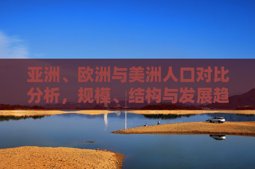 亚洲、欧洲与美洲人口对比分析,规模、结构与发展趋势,亚欧美人口规模、结构与发展趋势对比分析 亚洲、欧洲与美洲人口对比分析,规模、结构与发展趋势,亚欧美人口规模、结构与发展趋势对比分析