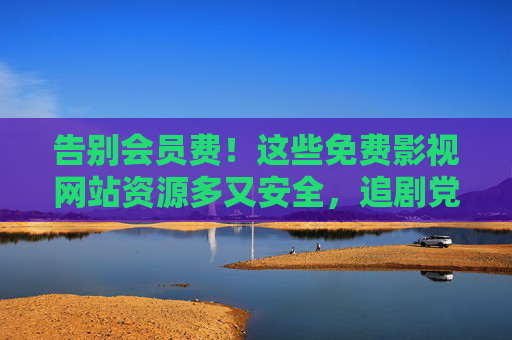 告别会员费!这些免费影视网站资源多又安全,追剧党速藏!告别会员费!免费安全多资源的追剧宝藏网站速藏 告别会员费!这些免费影视网站资源多又安全,追剧党速藏!告别会员费!免费安全多资源的追剧宝藏网站速藏