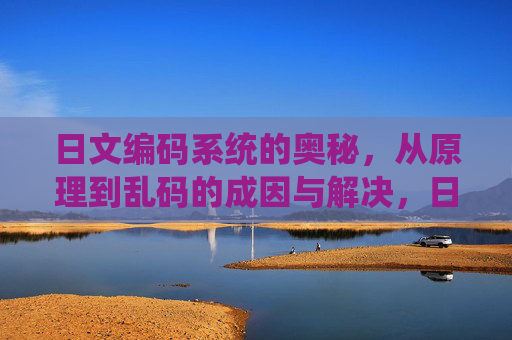 日文编码系统的奥秘,从原理到乱码的成因与解决,日文编码系统的奥秘,原理、乱码成因与解决 日文编码系统的奥秘,从原理到乱码的成因与解决,日文编码系统的奥秘,原理、乱码成因与解决