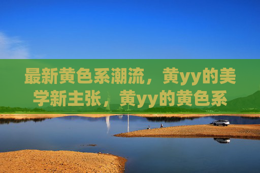 最新黄色系潮流,黄yy的美学新主张,黄yy的黄色系美学新主张 最新黄色系潮流,黄yy的美学新主张,黄yy的黄色系美学新主张