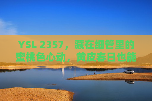 YSL 2357,藏在细管里的蜜桃色心动,黄皮春日也能拿捏氛围感,YSL 2357细管蜜桃色,黄皮春日氛围感心动 YSL 2357,藏在细管里的蜜桃色心动,黄皮春日也能拿捏氛围感,YSL 2357细管蜜桃色,黄皮春日氛围感心动