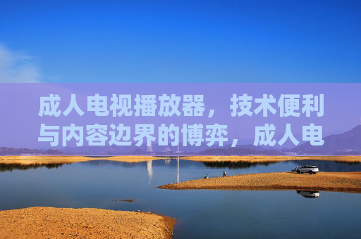 成人电视播放器,技术便利与内容边界的博弈,成人电视播放器,技术便利与内容边界的博弈 成人电视播放器,技术便利与内容边界的博弈,成人电视播放器,技术便利与内容边界的博弈