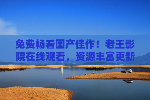 免费畅看国产佳作!老王影院在线观看,资源丰富更新快,老王影院,免费畅看国产佳作,资源丰富更新快 免费畅看国产佳作!老王影院在线观看,资源丰富更新快,老王影院,免费畅看国产佳作,资源丰富更新快