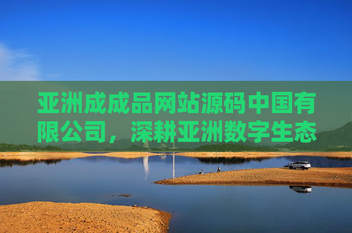 亚洲成成品网站源码中国有限公司，深耕亚洲数字生态，提供一站式网站源码解决方案，亚洲成成品网站源码中国有限公司，深耕亚洲数字生态的一站式网站源码解决方案
