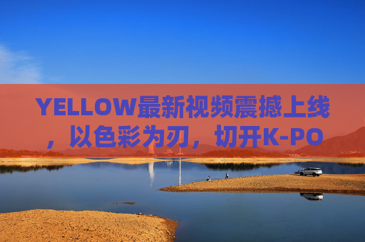 YELLOW最新视频震撼上线,以色彩为刃,切开K-POP的新可能,YELLOW新片,色彩为刃,切开K-POP新可能 YELLOW最新视频震撼上线,以色彩为刃,切开K-POP的新可能,YELLOW新片,色彩为刃,切开K-POP新可能