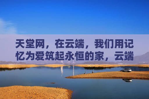 天堂网，在云端，我们用记忆为爱筑起永恒的家，云端记忆，爱筑永恒家