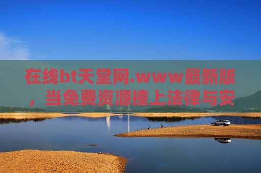 在线bt天堂网.www最新版,当免费资源撞上法律与安全红线,在线bt天堂网,免费资源与法律安全红线的碰撞 在线bt天堂网.www最新版,当免费资源撞上法律与安全红线,在线bt天堂网,免费资源与法律安全红线的碰撞