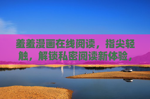 羞羞漫画在线阅读,指尖轻触,解锁私密阅读新体验,指尖轻触,解锁私密漫画阅读新体验 羞羞漫画在线阅读,指尖轻触,解锁私密阅读新体验,指尖轻触,解锁私密漫画阅读新体验