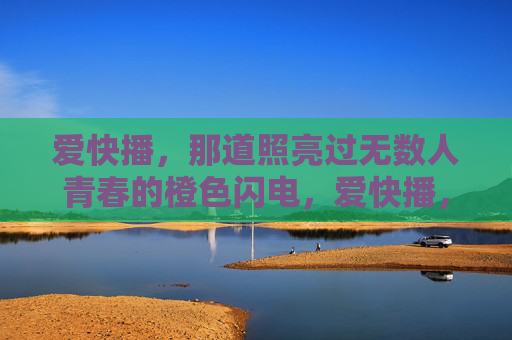 爱快播,那道照亮过无数人青春的橙色闪电,爱快播,照亮青春的橙色闪电 爱快播,那道照亮过无数人青春的橙色闪电,爱快播,照亮青春的橙色闪电