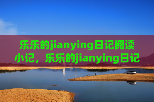 乐乐的jianying日记阅读小记,乐乐的jianying日记阅读小记 乐乐的jianying日记阅读小记,乐乐的jianying日记阅读小记