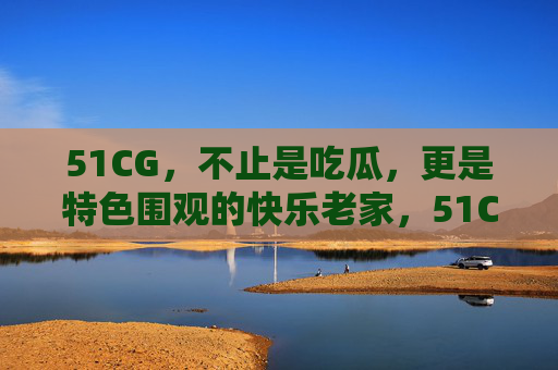51CG,不止是吃瓜,更是特色围观的快乐老家,51CG,不止吃瓜,更是特色围观的快乐老家 51CG,不止是吃瓜,更是特色围观的快乐老家,51CG,不止吃瓜,更是特色围观的快乐老家