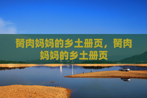 胬肉妈妈的乡土册页,胬肉妈妈的乡土册页 胬肉妈妈的乡土册页,胬肉妈妈的乡土册页