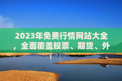2023年免费行情网站大全，全面覆盖股票、期货、外汇等实时行情资源，2023年免费行情网站大全，覆盖股票期货外汇实时行情资源