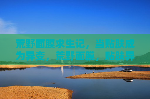 荒野面膜求生记,当贴肤成为异变,荒野面膜,贴肤异变求生记 荒野面膜求生记,当贴肤成为异变,荒野面膜,贴肤异变求生记