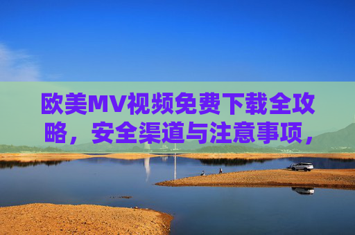 欧美MV视频免费下载全攻略,安全渠道与注意事项,欧美MV免费下载全攻略,安全渠道与注意事项 欧美MV视频免费下载全攻略,安全渠道与注意事项,欧美MV免费下载全攻略,安全渠道与注意事项
