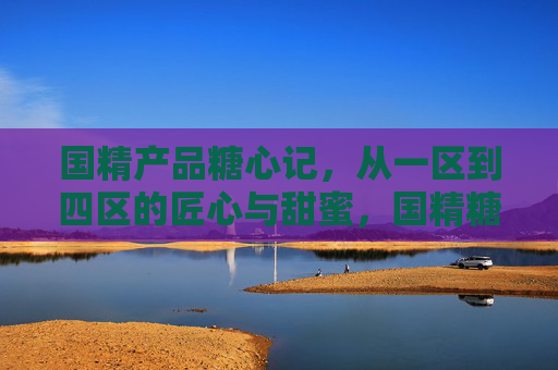 国精产品糖心记,从一区到四区的匠心与甜蜜,国精糖心记,匠心四区甜蜜 国精产品糖心记,从一区到四区的匠心与甜蜜,国精糖心记,匠心四区甜蜜
