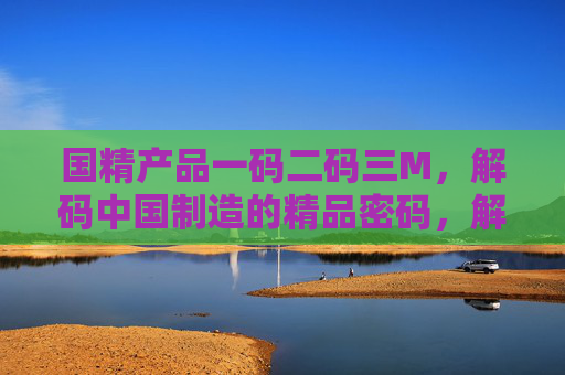国精产品一码二码三M，解码中国制造的精品密码，解码中国制造的精品密码