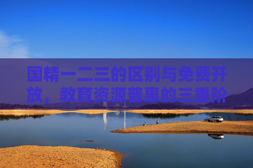 国精一二三的区别与免费开放,教育资源普惠的三重阶梯,国精一二三,教育资源普惠的三重阶梯与免费开放 国精一二三的区别与免费开放,教育资源普惠的三重阶梯,国精一二三,教育资源普惠的三重阶梯与免费开放