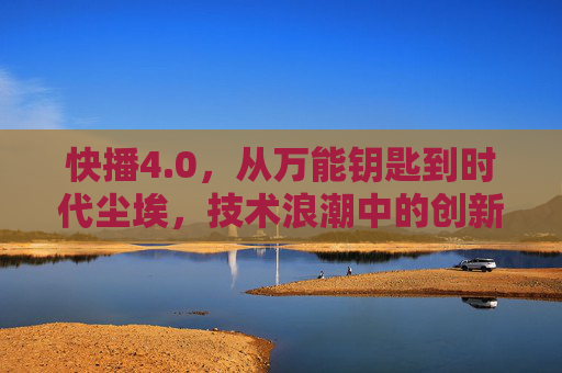 快播4.0,从万能钥匙到时代尘埃,技术浪潮中的创新与警示,快播4.0,从万能钥匙到时代尘埃的技术启示 快播4.0,从万能钥匙到时代尘埃,技术浪潮中的创新与警示,快播4.0,从万能钥匙到时代尘埃的技术启示