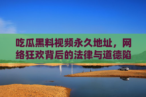 吃瓜黑料视频永久地址,网络狂欢背后的法律与道德陷阱,黑料视频永久地址,网络狂欢背后的法律与道德陷阱 吃瓜黑料视频永久地址,网络狂欢背后的法律与道德陷阱,黑料视频永久地址,网络狂欢背后的法律与道德陷阱
