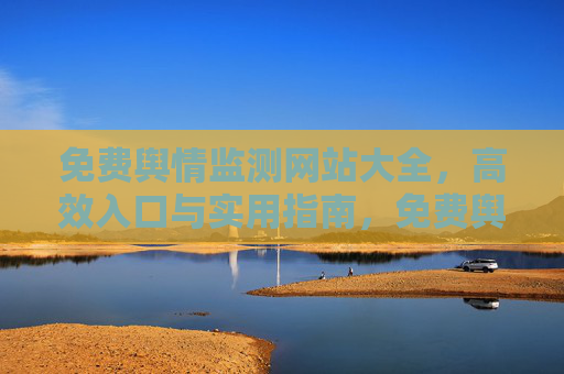免费舆情监测网站大全,高效入口与实用指南,免费舆情监测网站大全,高效入口与实用指南 免费舆情监测网站大全,高效入口与实用指南,免费舆情监测网站大全,高效入口与实用指南