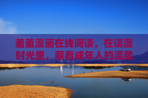 羞羞漫画在线阅读,在读漫时光里,藏着成年人的温柔解压剂,读漫时光,成年人的温柔解压剂 羞羞漫画在线阅读,在读漫时光里,藏着成年人的温柔解压剂,读漫时光,成年人的温柔解压剂