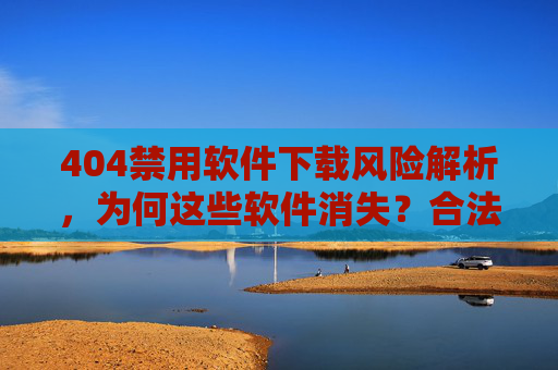 404禁用软件下载风险解析,为何这些软件消失?合法替代方案看这里,404禁用软件风险解析,消失原因与合法替代方案 404禁用软件下载风险解析,为何这些软件消失?合法替代方案看这里,404禁用软件风险解析,消失原因与合法替代方案